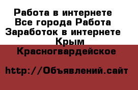 Работа в интернете - Все города Работа » Заработок в интернете   . Крым,Красногвардейское